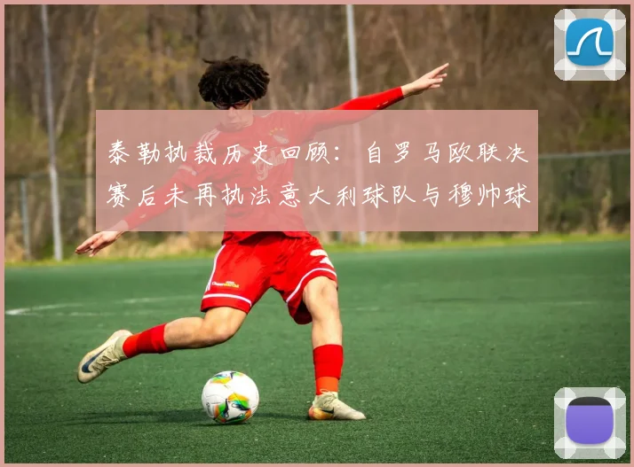 泰勒执裁历史回顾：自罗马欧联决赛后未再执法意大利球队与穆帅球队