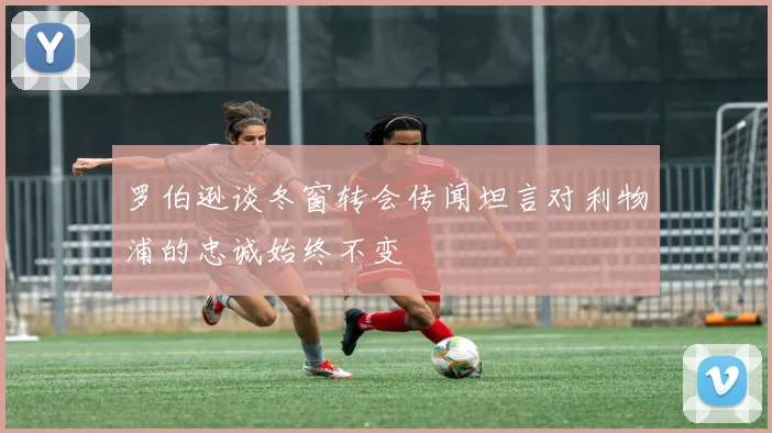 罗伯逊谈冬窗转会传闻坦言对利物浦的忠诚始终不变