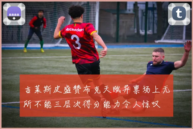 吉莱斯皮盛赞布克天赋异禀场上无所不能三层次得分能力令人惊叹
