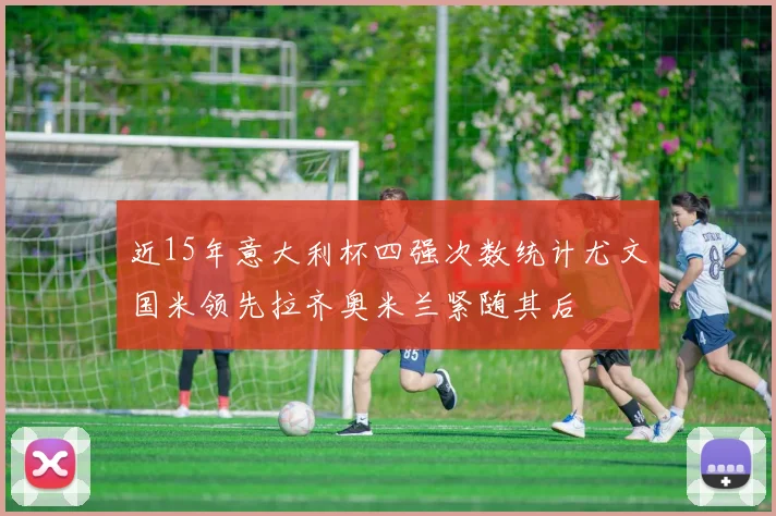 近15年意大利杯四强次数统计尤文国米领先拉齐奥米兰紧随其后