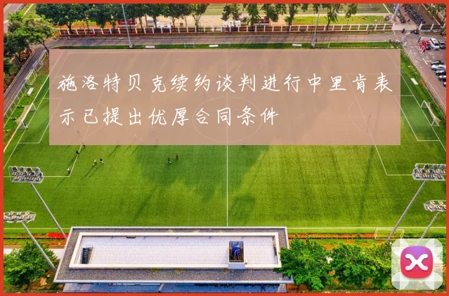 施洛特贝克续约谈判进行中里肯表示已提出优厚合同条件
