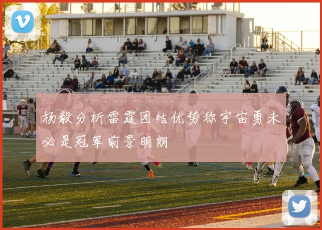 杨毅分析雷霆团结优势称宇宙勇未必是冠军前景明朗