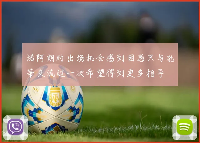 诺阿朗对出场机会感到困惑只与孔蒂交流过一次希望得到更多指导