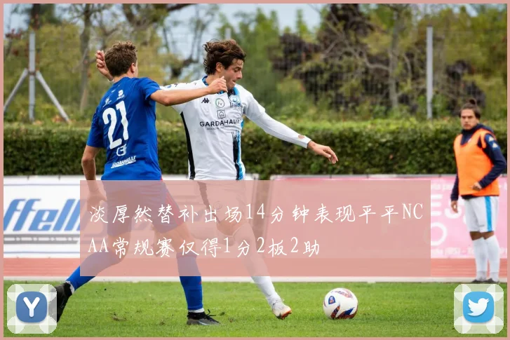 淡厚然替补出场14分钟表现平平NCAA常规赛仅得1分2板2助