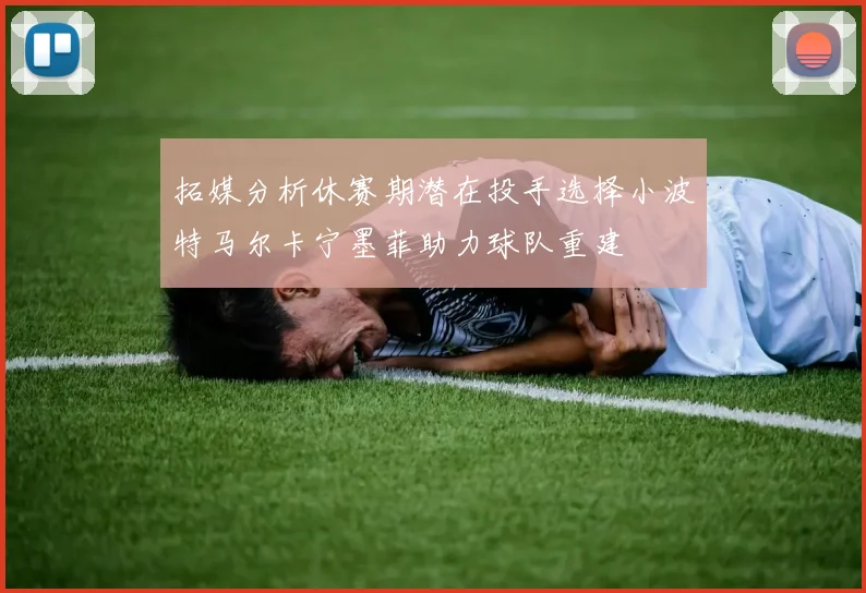 拓媒分析休赛期潜在投手选择小波特马尔卡宁墨菲助力球队重建