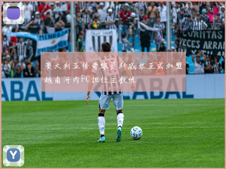 澳大利亚传奇球员科威尔正式加盟越南河内FC担任主教练