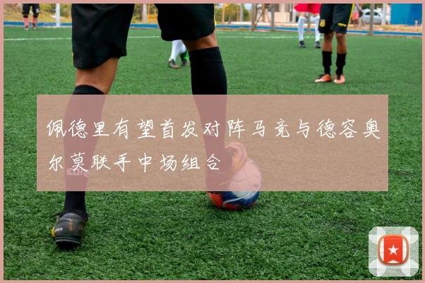 佩德里有望首发对阵马竞与德容奥尔莫联手中场组合