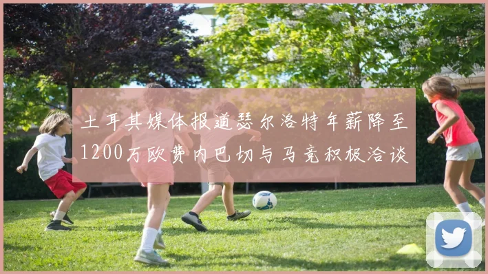 土耳其媒体报道瑟尔洛特年薪降至1200万欧费内巴切与马竞积极洽谈