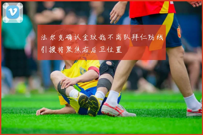 法尔克确认金玟哉不离队拜仁防线引援将聚焦右后卫位置