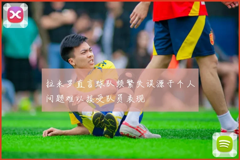 拉米罗直言球队频繁失误源于个人问题难以接受队员表现