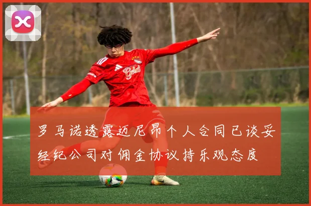 罗马诺透露迈尼昂个人合同已谈妥经纪公司对佣金协议持乐观态度