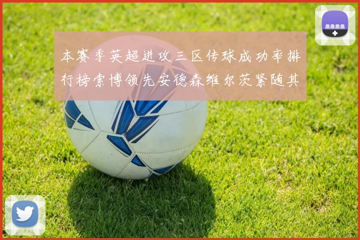 本赛季英超进攻三区传球成功率排行榜索博领先安德森维尔茨紧随其后