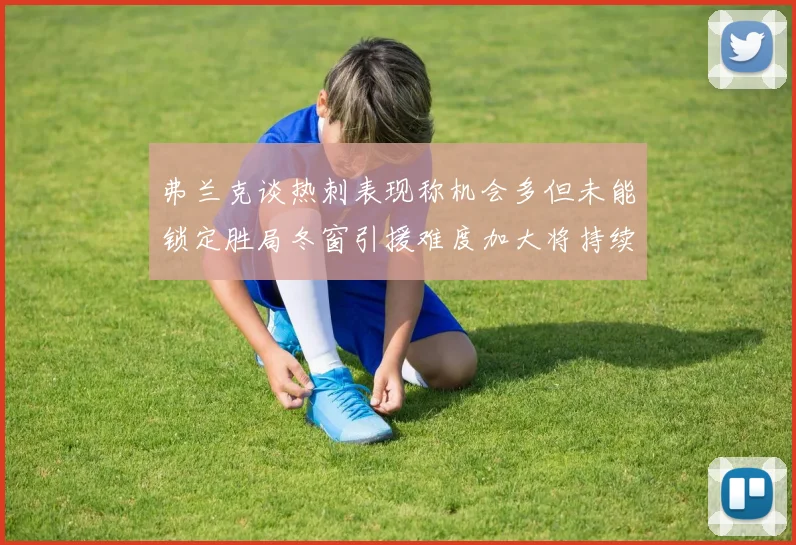 弗兰克谈热刺表现称机会多但未能锁定胜局冬窗引援难度加大将持续关注