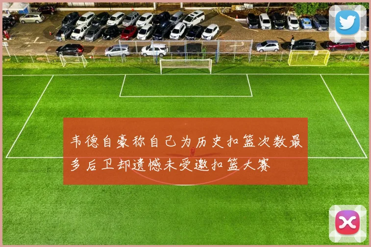 韦德自豪称自己为历史扣篮次数最多后卫却遗憾未受邀扣篮大赛