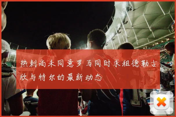 热刺尚未同意罗马同时求租德勒古欣与特尔的最新动态
