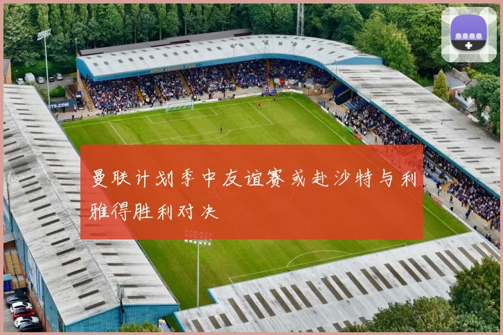 曼联计划季中友谊赛或赴沙特与利雅得胜利对决