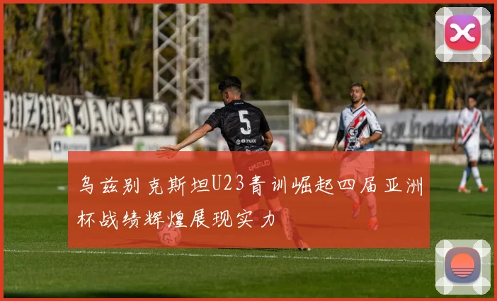 乌兹别克斯坦U23青训崛起四届亚洲杯战绩辉煌展现实力