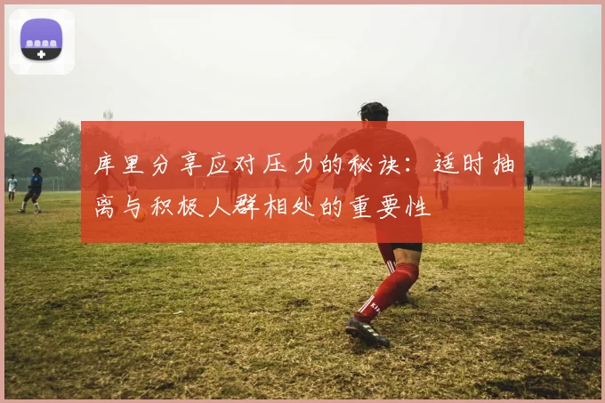 库里分享应对压力的秘诀：适时抽离与积极人群相处的重要性