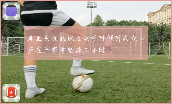 库里关注抗议活动呼吁倾听民众心声在严寒中坚持三小时