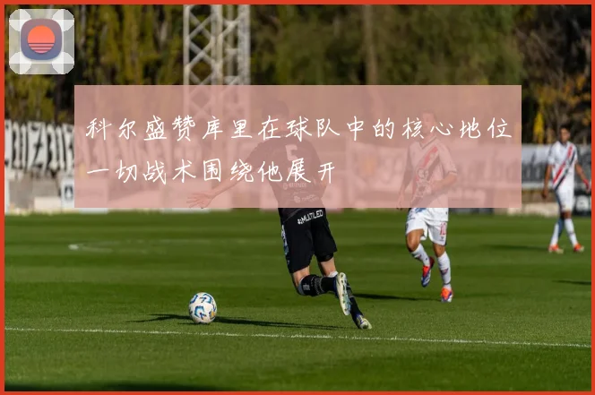 科尔盛赞库里在球队中的核心地位一切战术围绕他展开