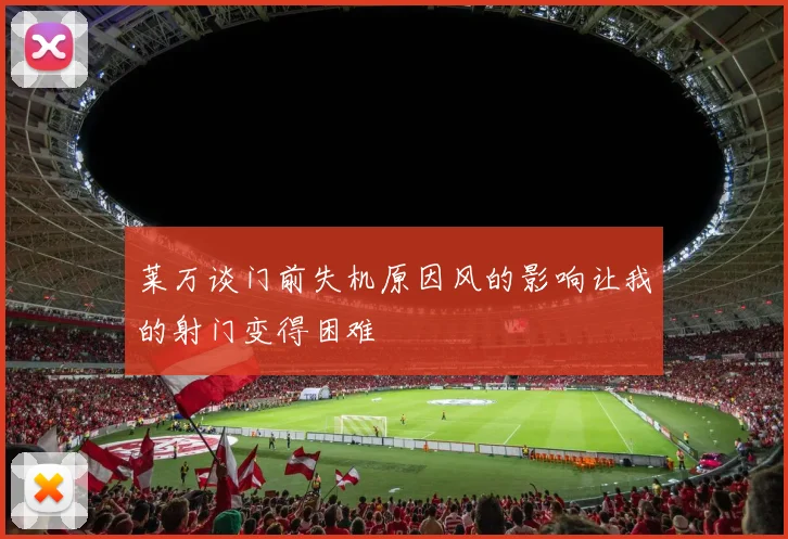莱万谈门前失机原因风的影响让我的射门变得困难