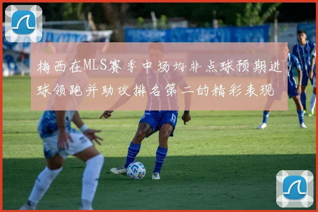 梅西在MLS赛季中场均非点球预期进球领跑并助攻排名第二的精彩表现