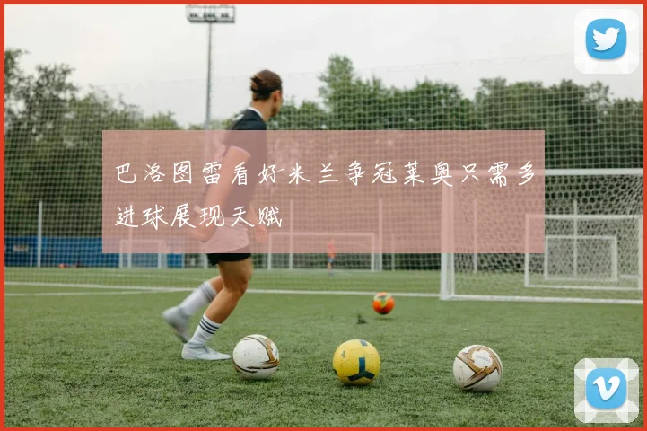 巴洛图雷看好米兰争冠莱奥只需多进球展现天赋