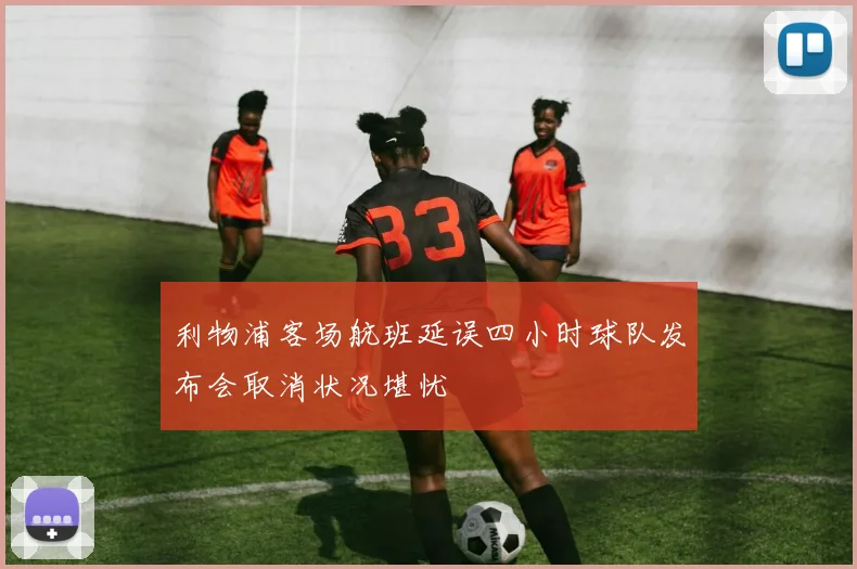 利物浦客场航班延误四小时球队发布会取消状况堪忧