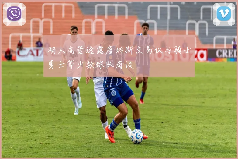 湖人高管透露詹姆斯交易仅与骑士勇士等少数球队商谈