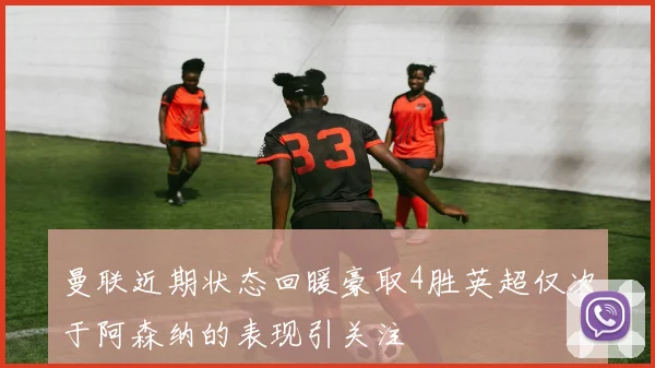 曼联近期状态回暖豪取4胜英超仅次于阿森纳的表现引关注
