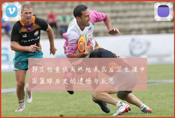 郭艾伦重伤或终结美式后卫生涯中国篮球历史的遗憾与反思
