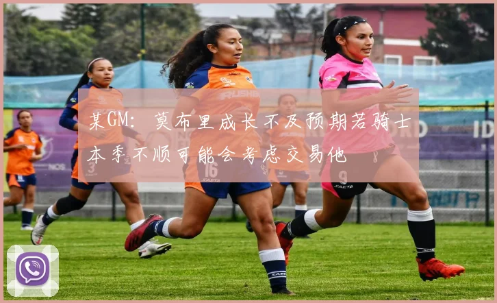 某GM：莫布里成长不及预期若骑士本季不顺可能会考虑交易他
