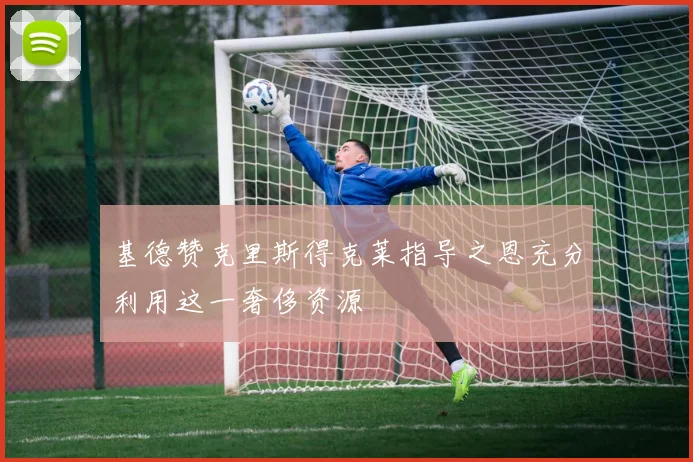基德赞克里斯得克莱指导之恩充分利用这一奢侈资源