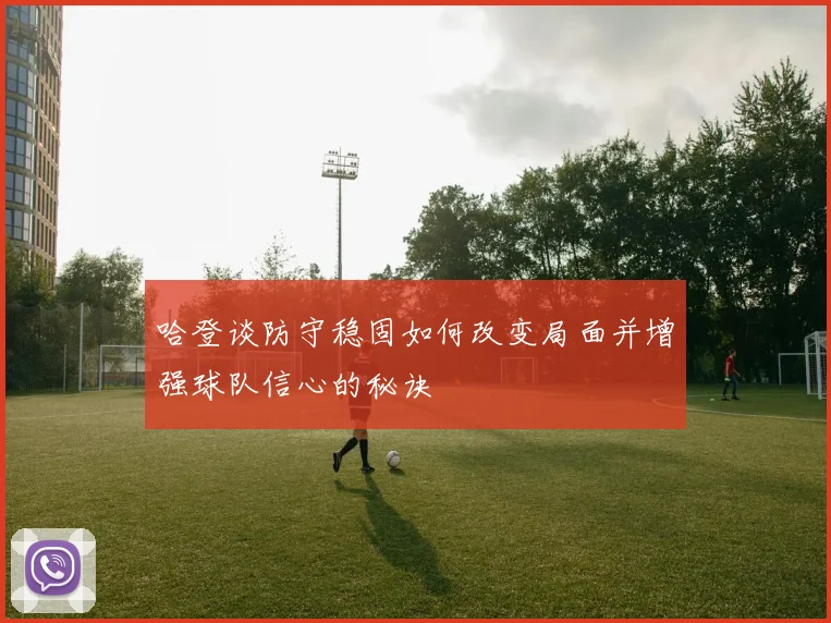 哈登谈防守稳固如何改变局面并增强球队信心的秘诀