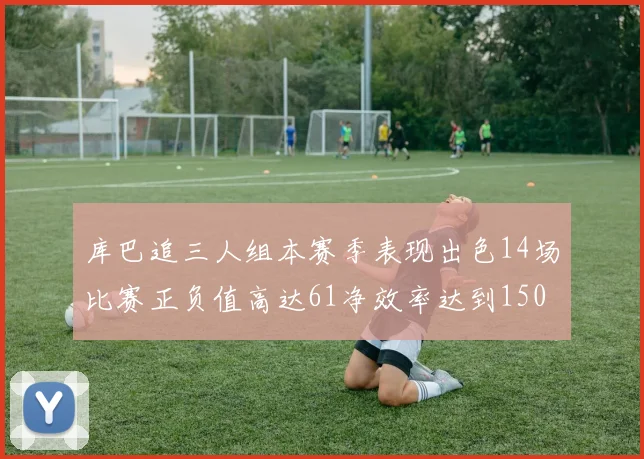 库巴追三人组本赛季表现出色14场比赛正负值高达61净效率达到150