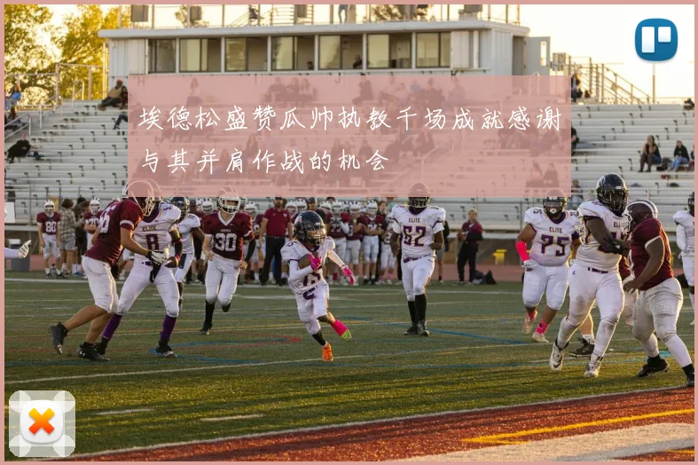 埃德松盛赞瓜帅执教千场成就感谢与其并肩作战的机会