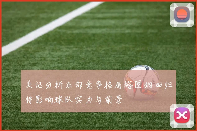 美记分析东部竞争格局塔图姆回归将影响球队实力与前景