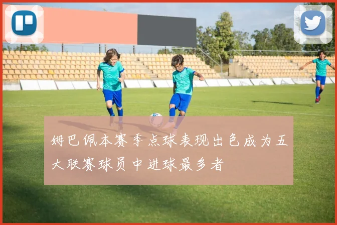 姆巴佩本赛季点球表现出色成为五大联赛球员中进球最多者