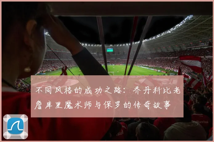 不同风格的成功之路：乔丹科比老詹库里魔术师与保罗的传奇故事