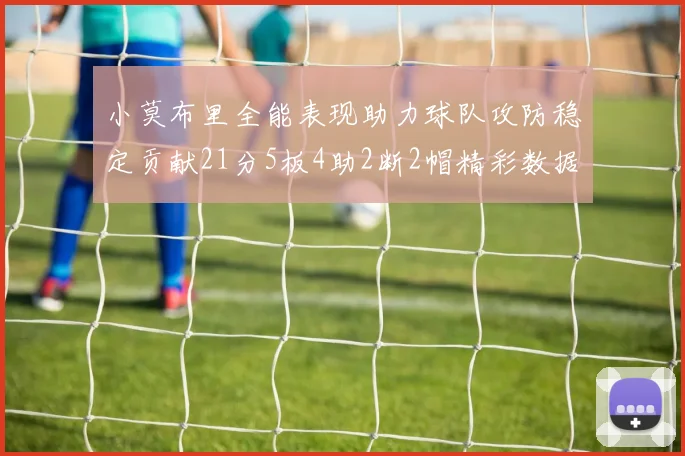 小莫布里全能表现助力球队攻防稳定贡献21分5板4助2断2帽精彩数据回顾
