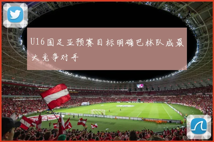 U16国足亚预赛目标明确巴林队成最大竞争对手