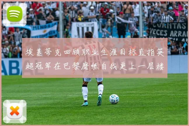 埃基蒂克回顾职业生涯目标直指英超冠军在巴黎磨练自我更上一层楼