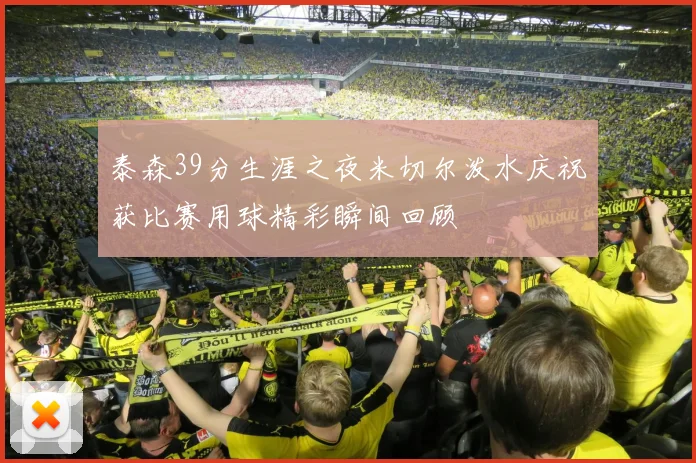 泰森39分生涯之夜米切尔泼水庆祝获比赛用球精彩瞬间回顾