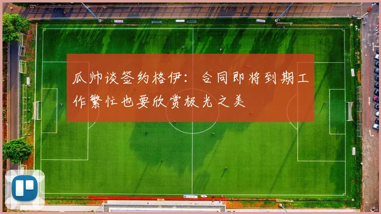 瓜帅谈签约格伊：合同即将到期工作繁忙也要欣赏极光之美