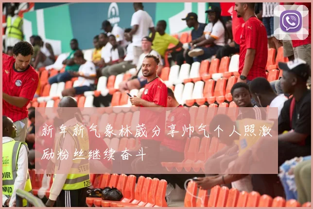 新年新气象林葳分享帅气个人照激励粉丝继续奋斗