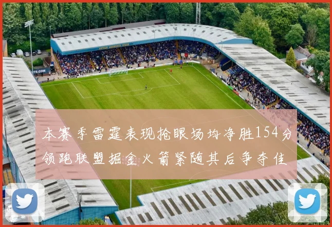 本赛季雷霆表现抢眼场均净胜154分领跑联盟掘金火箭紧随其后争夺佳绩