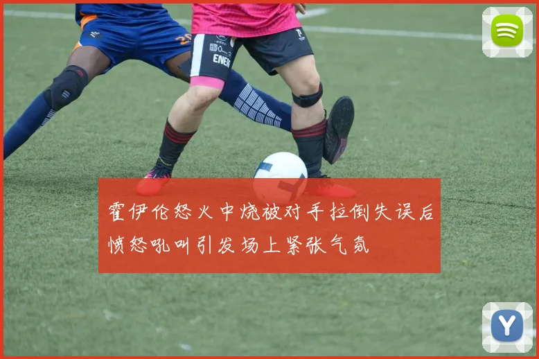 霍伊伦怒火中烧被对手拉倒失误后愤怒吼叫引发场上紧张气氛