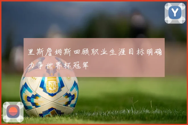 里斯詹姆斯回顾职业生涯目标明确力争世界杯冠军