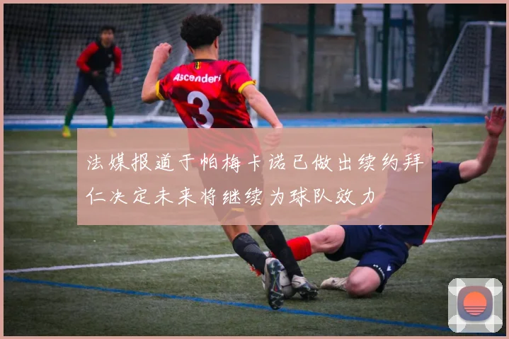 法媒报道于帕梅卡诺已做出续约拜仁决定未来将继续为球队效力