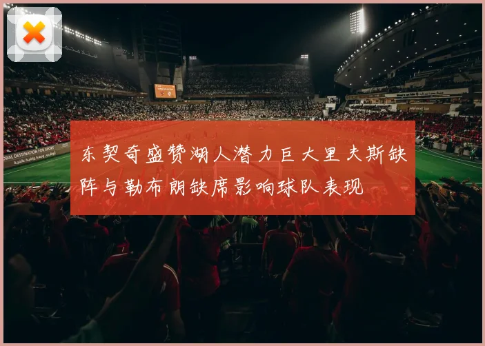 东契奇盛赞湖人潜力巨大里夫斯缺阵与勒布朗缺席影响球队表现
